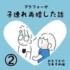 まさか、この人と再婚することになるなんて…！｜アラフォーが子連れ再婚した話#2