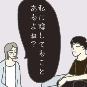 「私に隠してることあるよね？」妻の問いにシラを切り続ける夫｜結婚10か月でサレ妻に転落